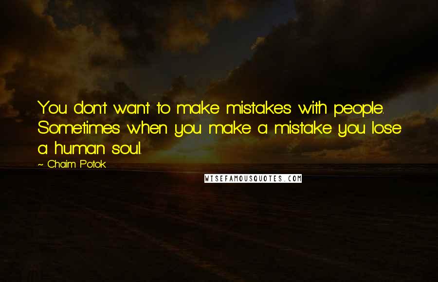 Chaim Potok Quotes: You don't want to make mistakes with people. Sometimes when you make a mistake you lose a human soul.