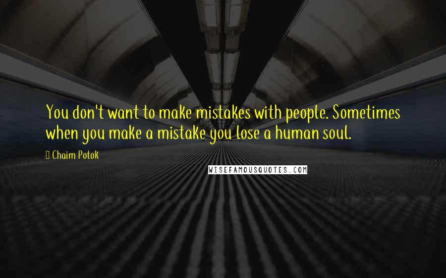 Chaim Potok Quotes: You don't want to make mistakes with people. Sometimes when you make a mistake you lose a human soul.