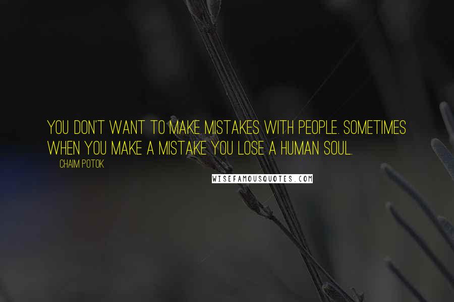 Chaim Potok Quotes: You don't want to make mistakes with people. Sometimes when you make a mistake you lose a human soul.