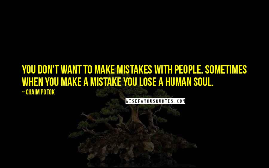 Chaim Potok Quotes: You don't want to make mistakes with people. Sometimes when you make a mistake you lose a human soul.