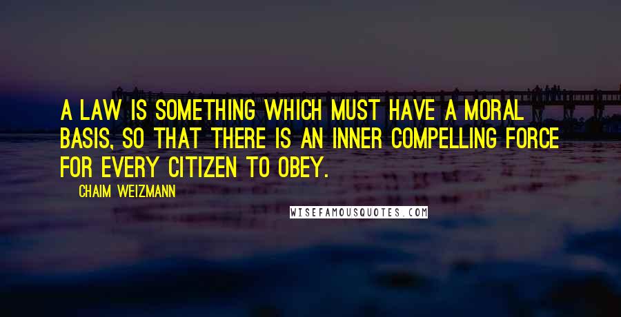 Chaim Weizmann Quotes: A law is something which must have a moral basis, so that there is an inner compelling force for every citizen to obey.