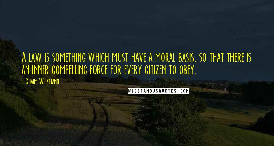 Chaim Weizmann Quotes: A law is something which must have a moral basis, so that there is an inner compelling force for every citizen to obey.