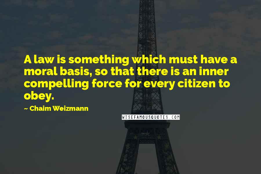 Chaim Weizmann Quotes: A law is something which must have a moral basis, so that there is an inner compelling force for every citizen to obey.