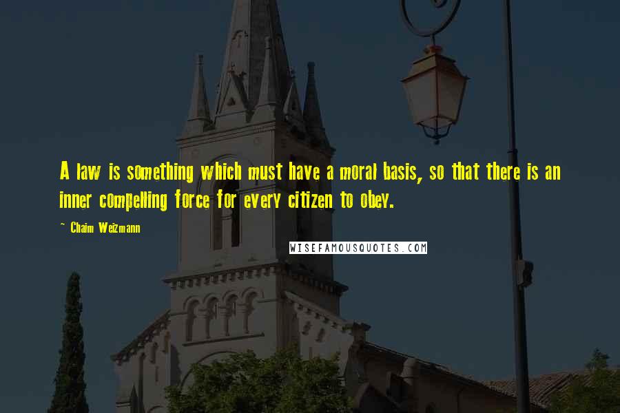 Chaim Weizmann Quotes: A law is something which must have a moral basis, so that there is an inner compelling force for every citizen to obey.