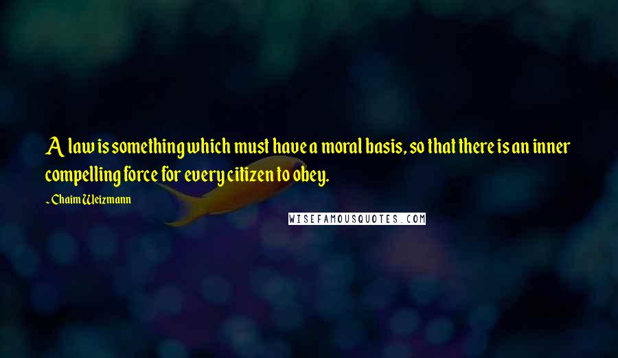 Chaim Weizmann Quotes: A law is something which must have a moral basis, so that there is an inner compelling force for every citizen to obey.