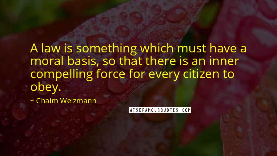 Chaim Weizmann Quotes: A law is something which must have a moral basis, so that there is an inner compelling force for every citizen to obey.