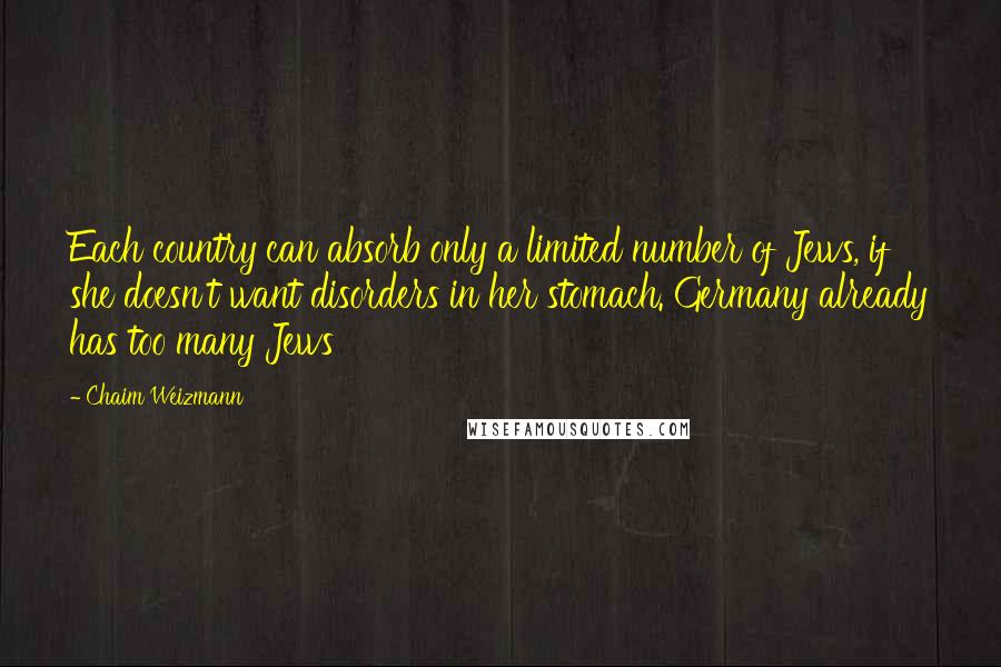 Chaim Weizmann Quotes: Each country can absorb only a limited number of Jews, if she doesn't want disorders in her stomach. Germany already has too many Jews