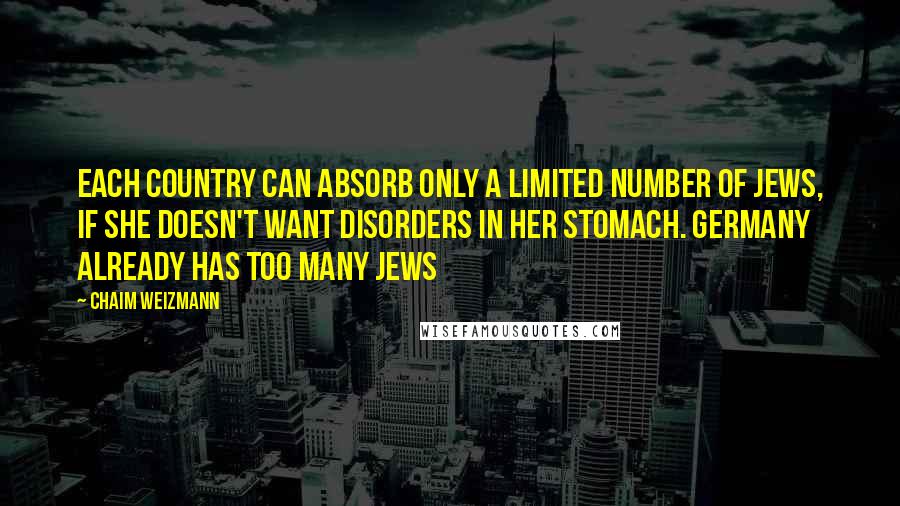 Chaim Weizmann Quotes: Each country can absorb only a limited number of Jews, if she doesn't want disorders in her stomach. Germany already has too many Jews