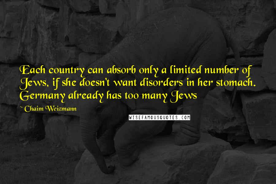 Chaim Weizmann Quotes: Each country can absorb only a limited number of Jews, if she doesn't want disorders in her stomach. Germany already has too many Jews
