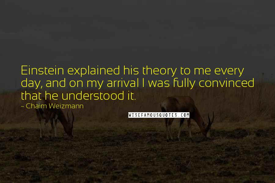 Chaim Weizmann Quotes: Einstein explained his theory to me every day, and on my arrival I was fully convinced that he understood it.