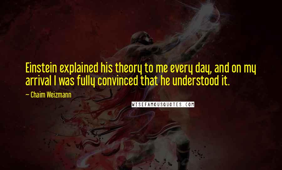 Chaim Weizmann Quotes: Einstein explained his theory to me every day, and on my arrival I was fully convinced that he understood it.