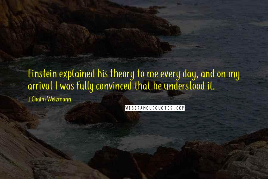 Chaim Weizmann Quotes: Einstein explained his theory to me every day, and on my arrival I was fully convinced that he understood it.