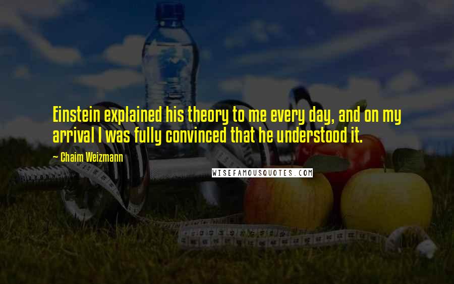 Chaim Weizmann Quotes: Einstein explained his theory to me every day, and on my arrival I was fully convinced that he understood it.