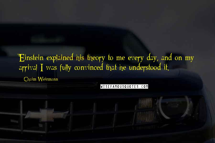 Chaim Weizmann Quotes: Einstein explained his theory to me every day, and on my arrival I was fully convinced that he understood it.