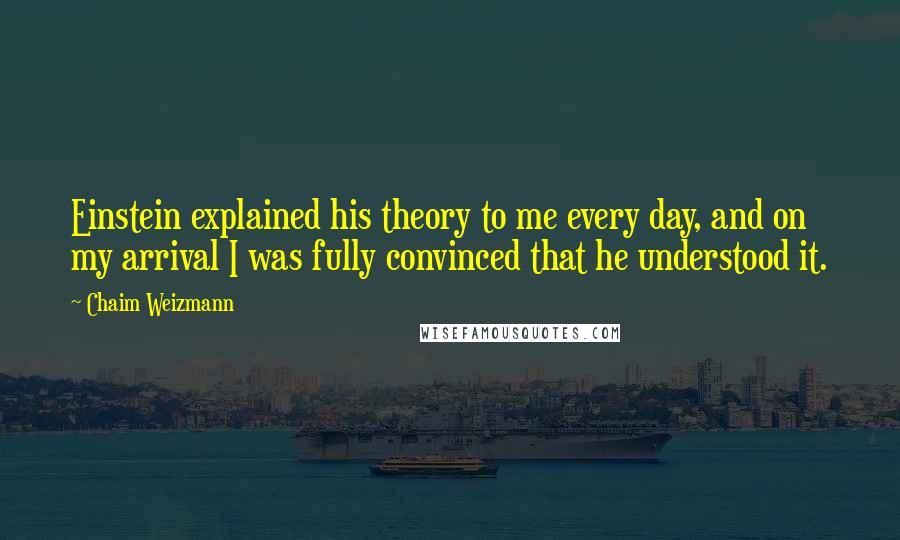 Chaim Weizmann Quotes: Einstein explained his theory to me every day, and on my arrival I was fully convinced that he understood it.