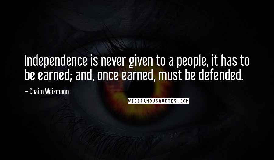 Chaim Weizmann Quotes: Independence is never given to a people, it has to be earned; and, once earned, must be defended.