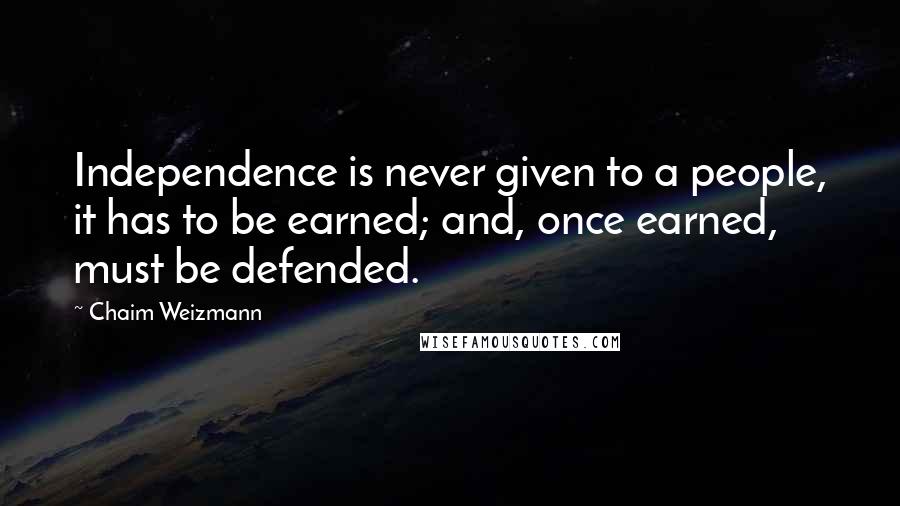 Chaim Weizmann Quotes: Independence is never given to a people, it has to be earned; and, once earned, must be defended.