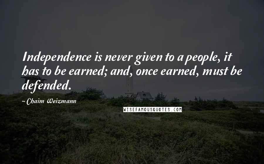 Chaim Weizmann Quotes: Independence is never given to a people, it has to be earned; and, once earned, must be defended.