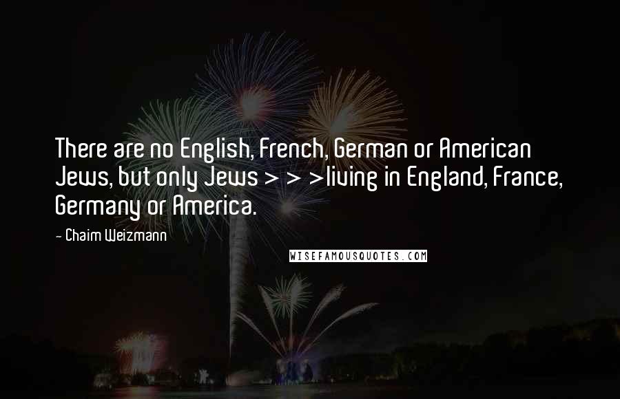 Chaim Weizmann Quotes: There are no English, French, German or American Jews, but only Jews > > >living in England, France, Germany or America.