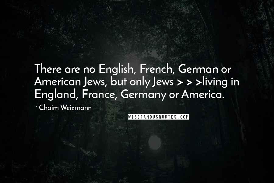 Chaim Weizmann Quotes: There are no English, French, German or American Jews, but only Jews > > >living in England, France, Germany or America.