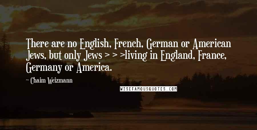 Chaim Weizmann Quotes: There are no English, French, German or American Jews, but only Jews > > >living in England, France, Germany or America.