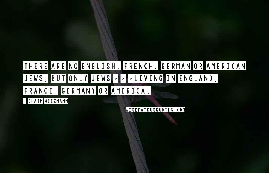 Chaim Weizmann Quotes: There are no English, French, German or American Jews, but only Jews > > >living in England, France, Germany or America.