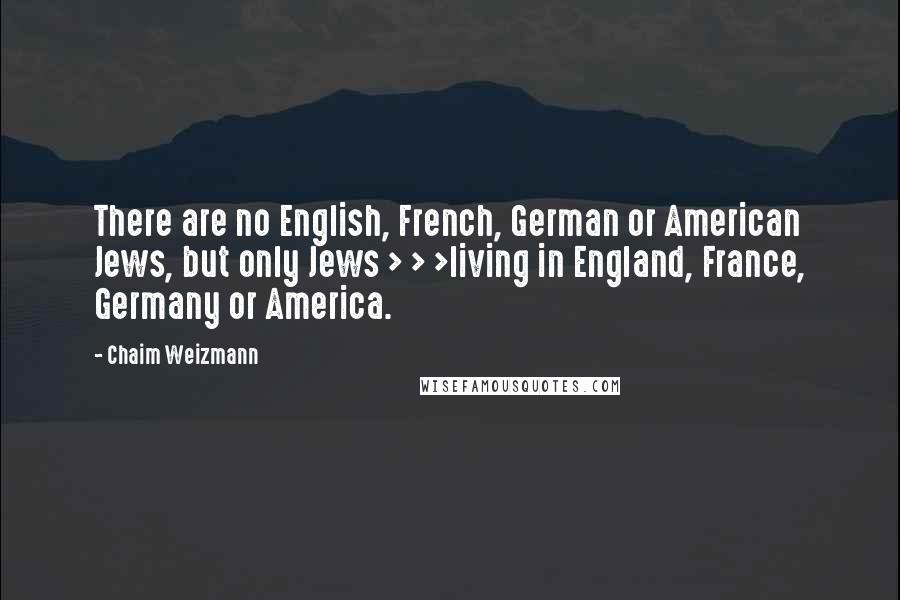 Chaim Weizmann Quotes: There are no English, French, German or American Jews, but only Jews > > >living in England, France, Germany or America.