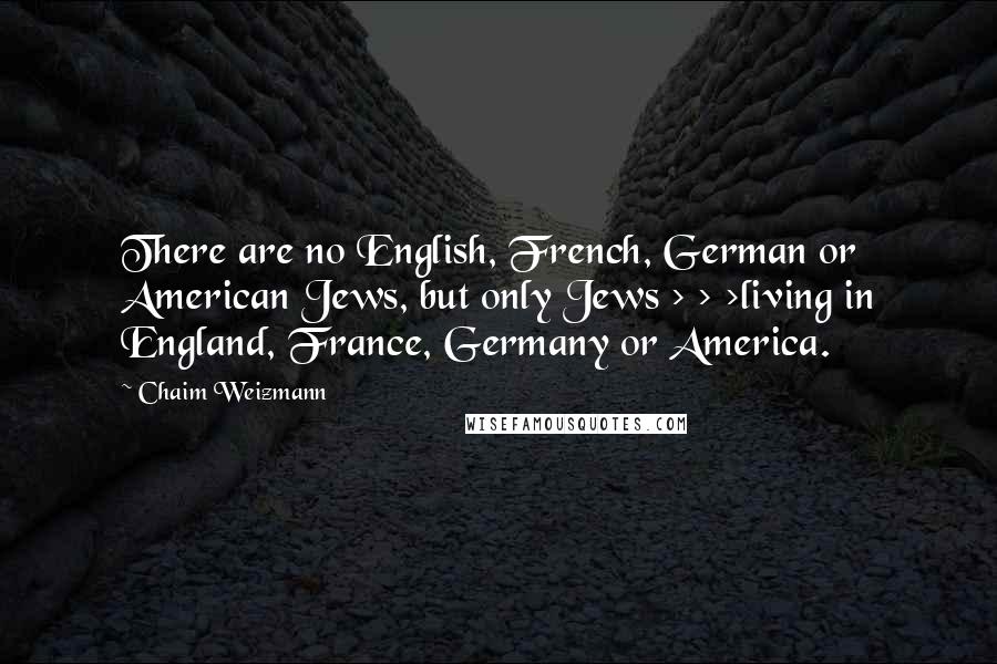 Chaim Weizmann Quotes: There are no English, French, German or American Jews, but only Jews > > >living in England, France, Germany or America.