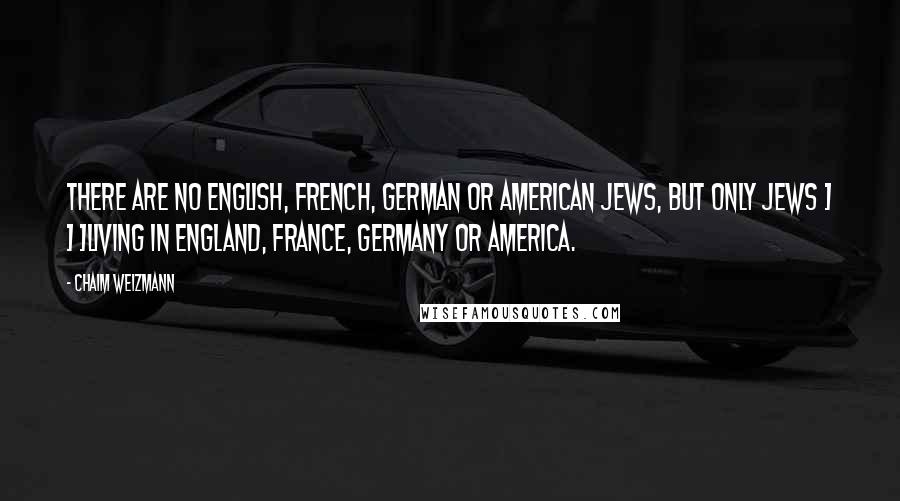 Chaim Weizmann Quotes: There are no English, French, German or American Jews, but only Jews > > >living in England, France, Germany or America.