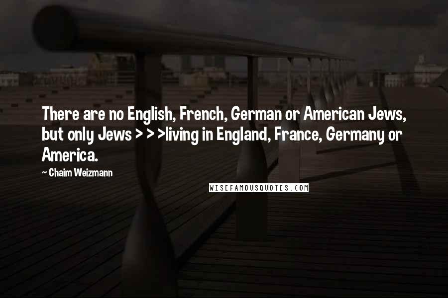 Chaim Weizmann Quotes: There are no English, French, German or American Jews, but only Jews > > >living in England, France, Germany or America.
