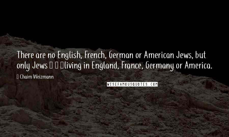 Chaim Weizmann Quotes: There are no English, French, German or American Jews, but only Jews > > >living in England, France, Germany or America.