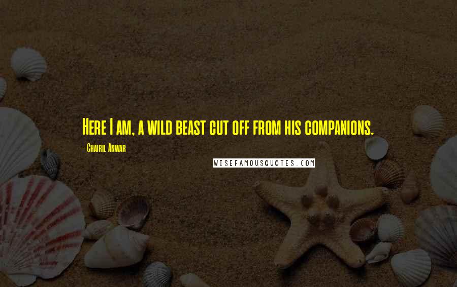 Chairil Anwar Quotes: Here I am, a wild beast cut off from his companions.