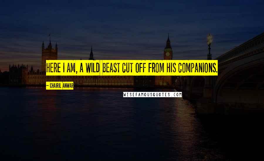 Chairil Anwar Quotes: Here I am, a wild beast cut off from his companions.