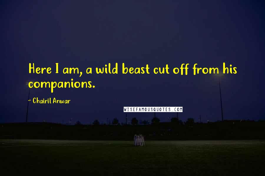 Chairil Anwar Quotes: Here I am, a wild beast cut off from his companions.