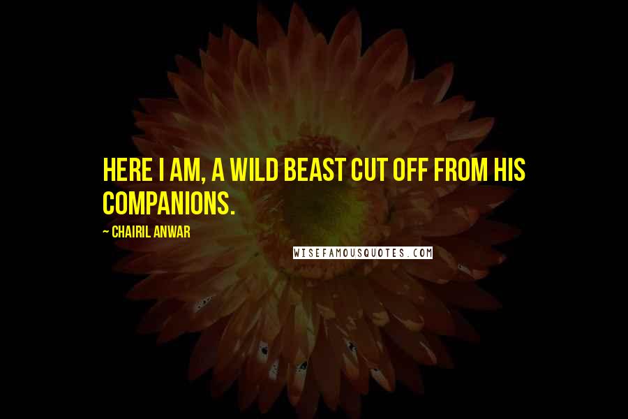 Chairil Anwar Quotes: Here I am, a wild beast cut off from his companions.