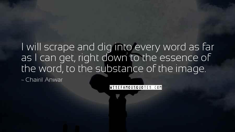 Chairil Anwar Quotes: I will scrape and dig into every word as far as I can get, right down to the essence of the word, to the substance of the image.