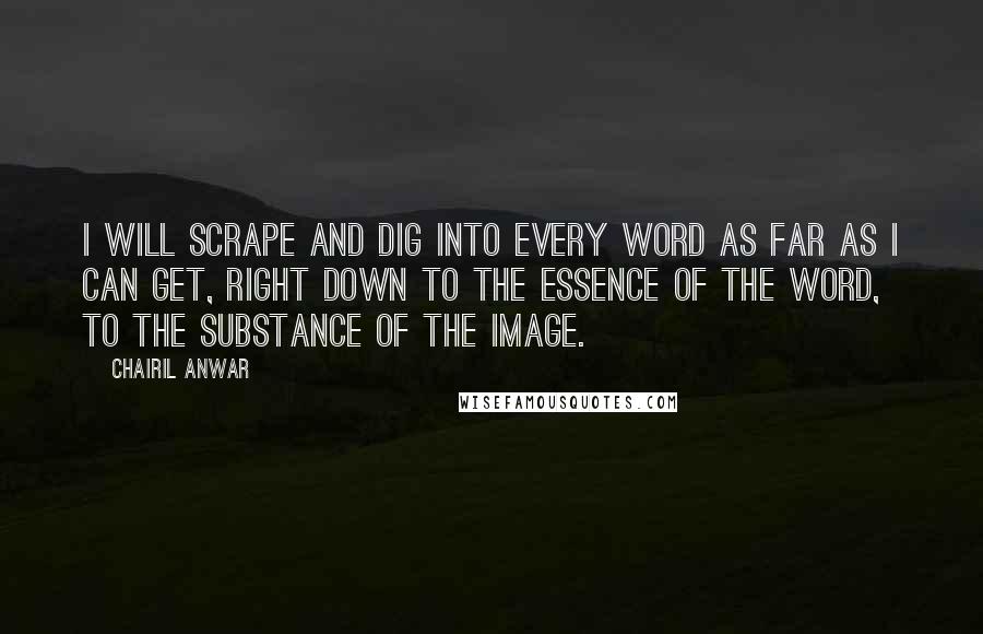 Chairil Anwar Quotes: I will scrape and dig into every word as far as I can get, right down to the essence of the word, to the substance of the image.