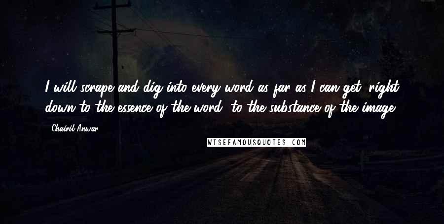 Chairil Anwar Quotes: I will scrape and dig into every word as far as I can get, right down to the essence of the word, to the substance of the image.