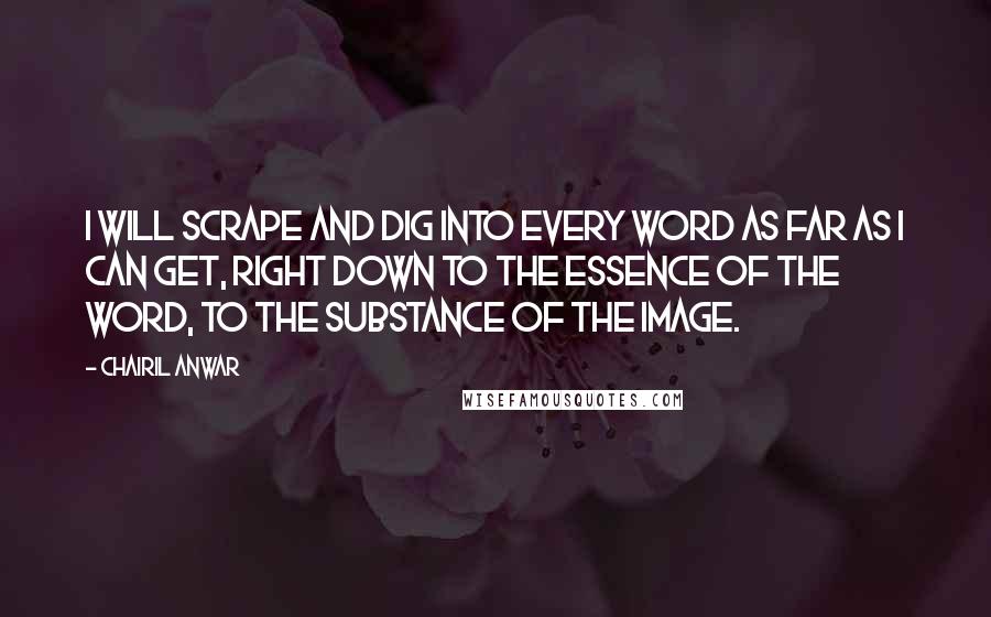 Chairil Anwar Quotes: I will scrape and dig into every word as far as I can get, right down to the essence of the word, to the substance of the image.