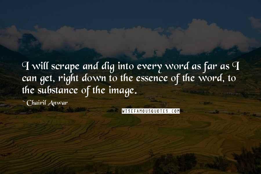 Chairil Anwar Quotes: I will scrape and dig into every word as far as I can get, right down to the essence of the word, to the substance of the image.