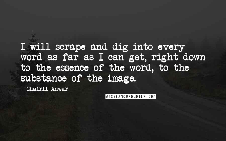 Chairil Anwar Quotes: I will scrape and dig into every word as far as I can get, right down to the essence of the word, to the substance of the image.