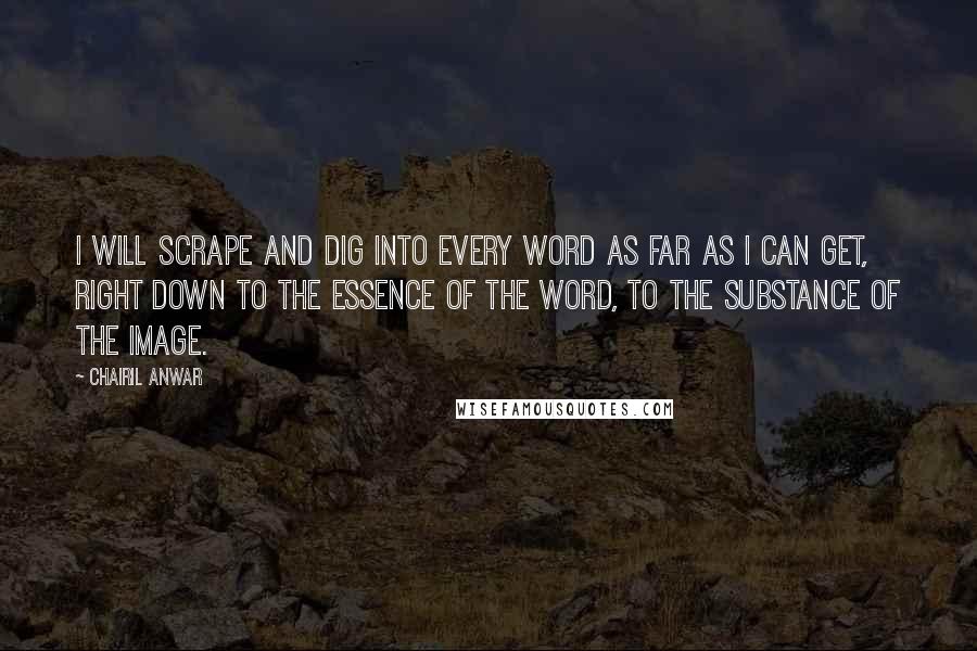 Chairil Anwar Quotes: I will scrape and dig into every word as far as I can get, right down to the essence of the word, to the substance of the image.