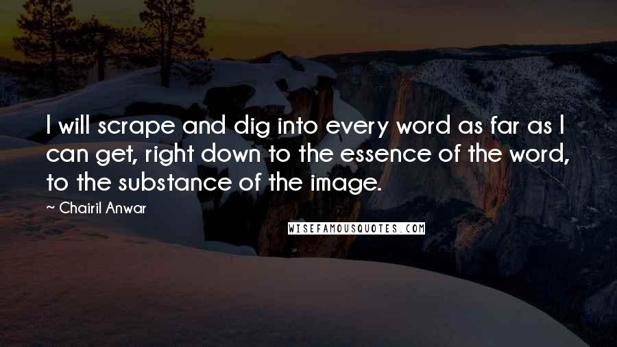 Chairil Anwar Quotes: I will scrape and dig into every word as far as I can get, right down to the essence of the word, to the substance of the image.