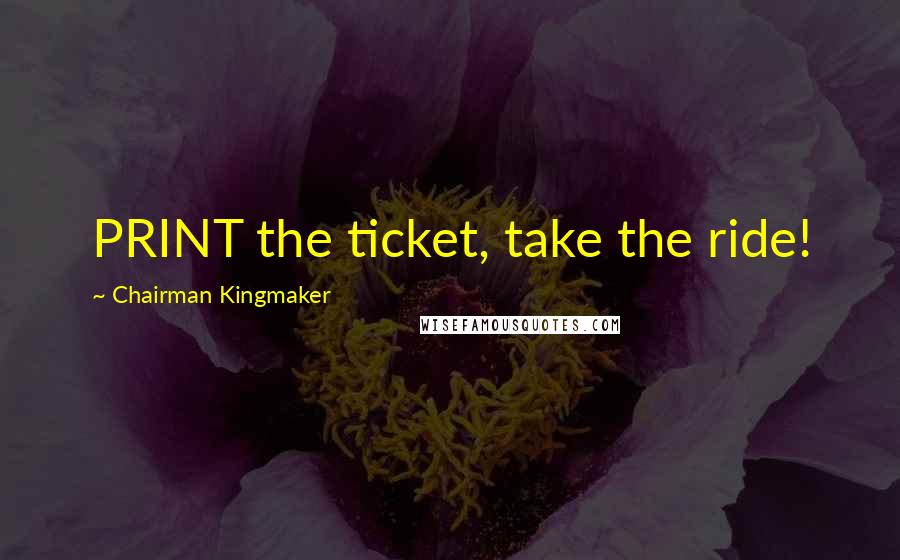 Chairman Kingmaker Quotes: PRINT the ticket, take the ride!