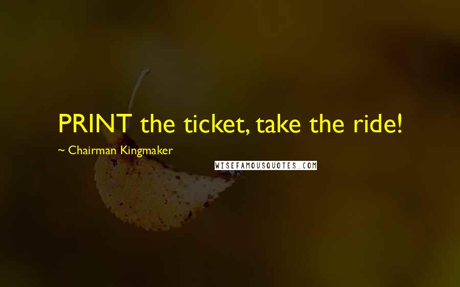 Chairman Kingmaker Quotes: PRINT the ticket, take the ride!