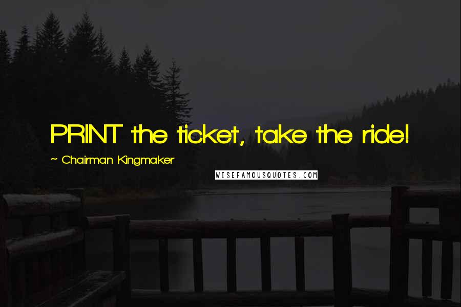 Chairman Kingmaker Quotes: PRINT the ticket, take the ride!