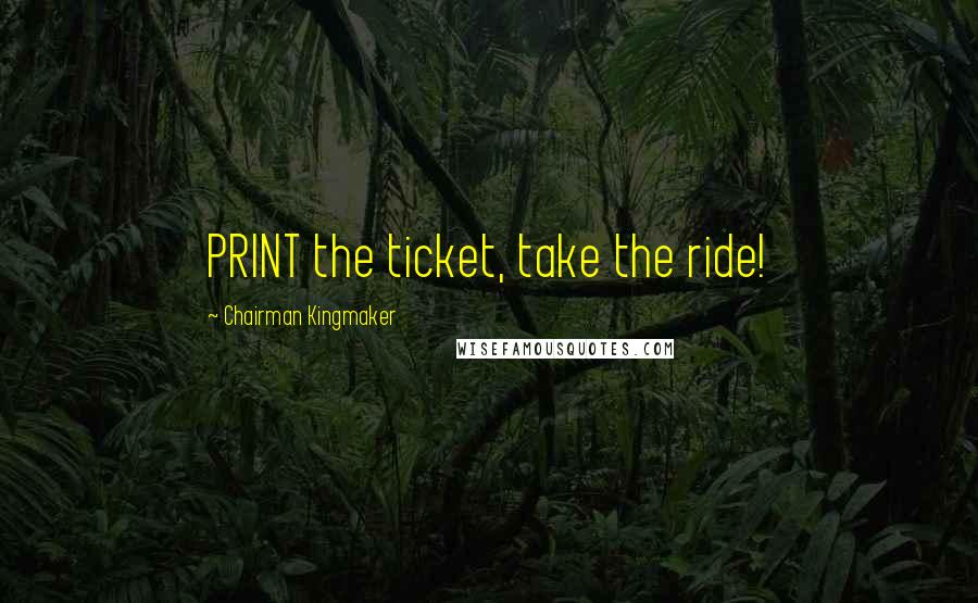 Chairman Kingmaker Quotes: PRINT the ticket, take the ride!