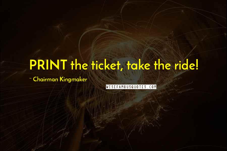 Chairman Kingmaker Quotes: PRINT the ticket, take the ride!