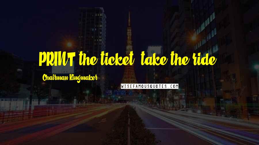 Chairman Kingmaker Quotes: PRINT the ticket, take the ride!