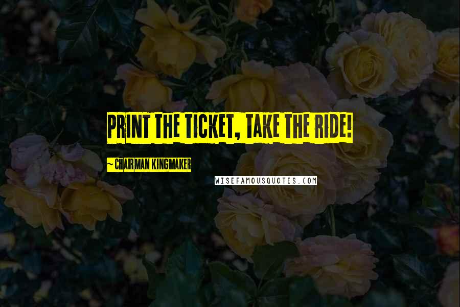 Chairman Kingmaker Quotes: PRINT the ticket, take the ride!